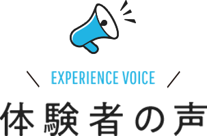 体験者の声 EXPERIENCE VOICE